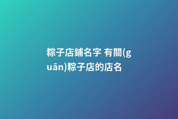 粽子店鋪名字 有關(guān)粽子店的店名